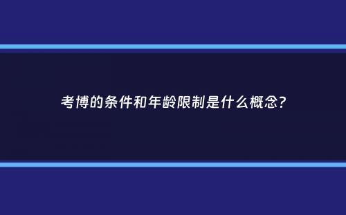 考博的条件和年龄限制是什么概念？