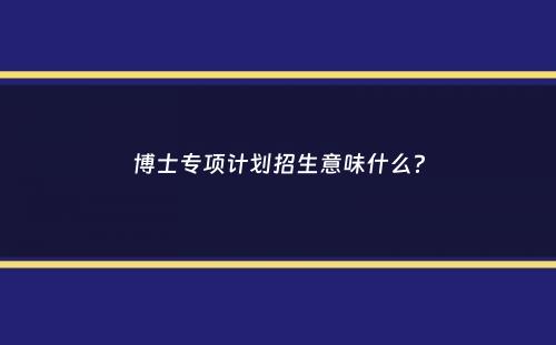 博士专项计划招生意味什么？