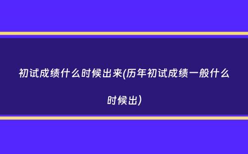 初试成绩什么时候出来(历年初试成绩一般什么时候出）