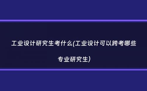 工业设计研究生考什么(工业设计可以跨考哪些专业研究生）