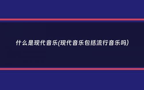 什么是现代音乐(现代音乐包括流行音乐吗）