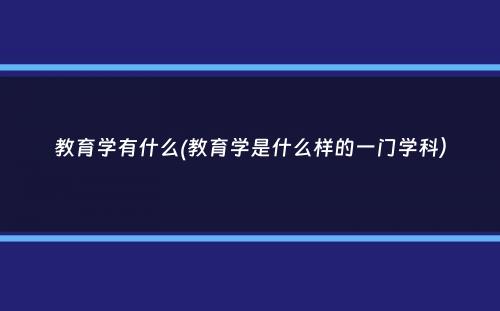 教育学有什么(教育学是什么样的一门学科）