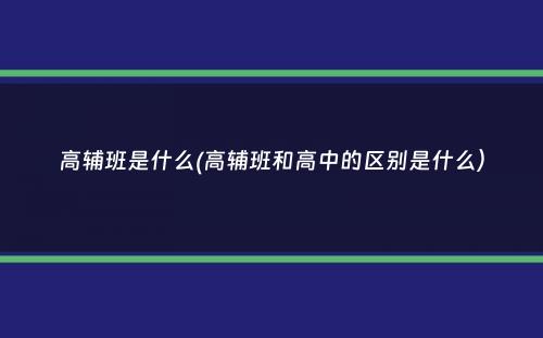 高辅班是什么(高辅班和高中的区别是什么）