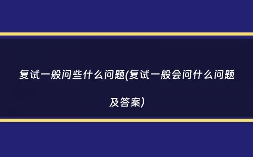 复试一般问些什么问题(复试一般会问什么问题及答案）