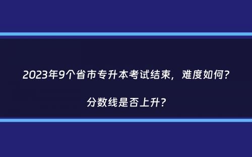 2023年9个省市专升本考试结束，难度如何？分数线是否上升？