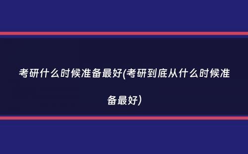 考研什么时候准备最好(考研到底从什么时候准备最好）