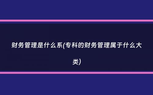 财务管理是什么系(专科的财务管理属于什么大类）