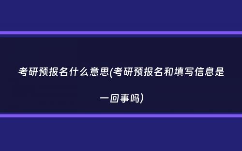 考研预报名什么意思(考研预报名和填写信息是一回事吗）