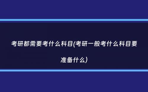 考研都需要考什么科目(考研一般考什么科目要准备什么）