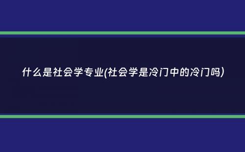 什么是社会学专业(社会学是冷门中的冷门吗）