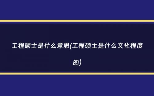 工程硕士是什么意思(工程硕士是什么文化程度的）