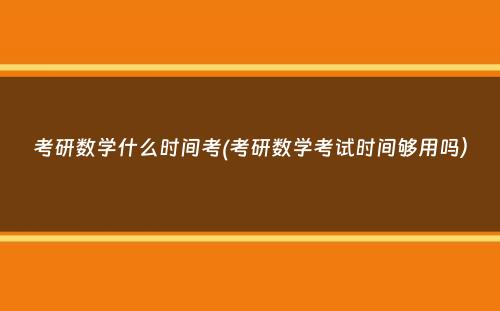 考研数学什么时间考(考研数学考试时间够用吗）