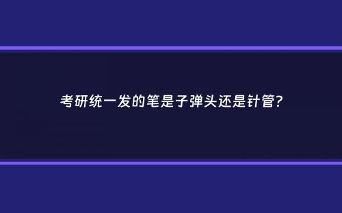 考研统一发的笔是子弹头还是针管？