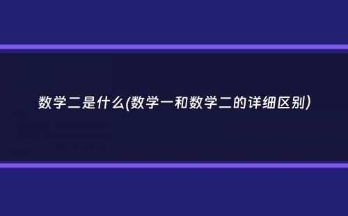 数学二是什么(数学一和数学二的详细区别）