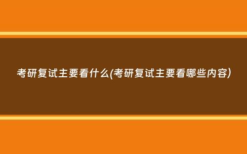 考研复试主要看什么(考研复试主要看哪些内容）