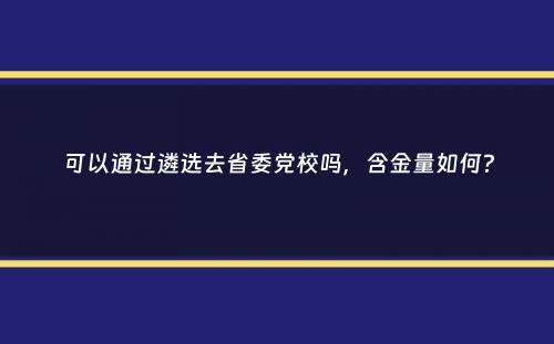 可以通过遴选去省委党校吗，含金量如何？