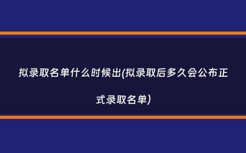 拟录取名单什么时候出(拟录取后多久会公布正式录取名单）