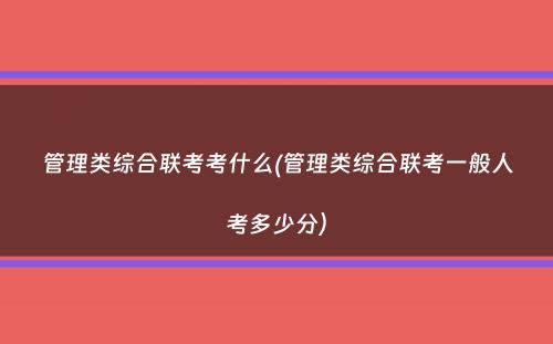 管理类综合联考考什么(管理类综合联考一般人考多少分）