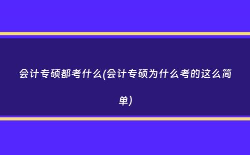 会计专硕都考什么(会计专硕为什么考的这么简单）