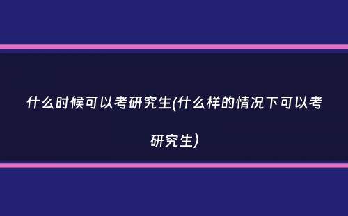 什么时候可以考研究生(什么样的情况下可以考研究生）