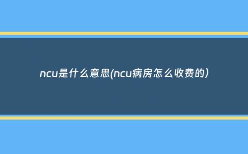 ncu是什么意思(ncu病房怎么收费的）