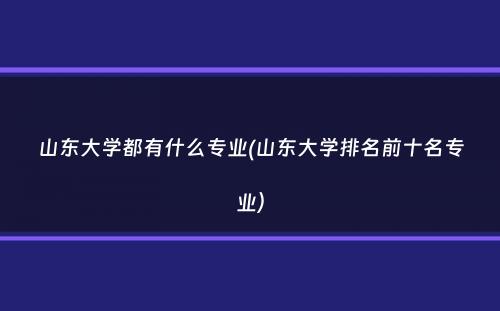 山东大学都有什么专业(山东大学排名前十名专业）