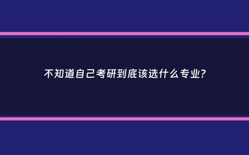 不知道自己考研到底该选什么专业？