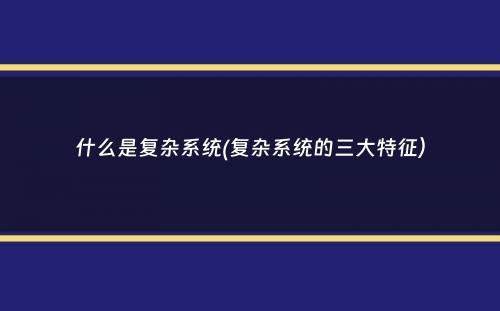 什么是复杂系统(复杂系统的三大特征）