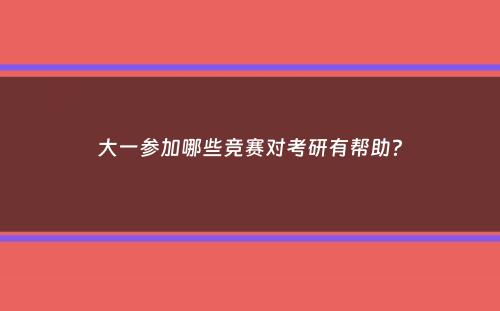 大一参加哪些竞赛对考研有帮助？