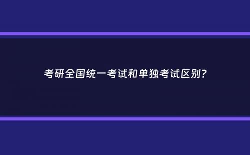 考研全国统一考试和单独考试区别？