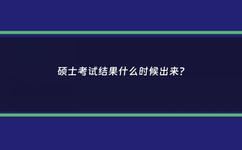 硕士考试结果什么时候出来？