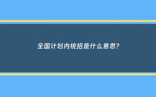 全国计划内统招是什么意思？