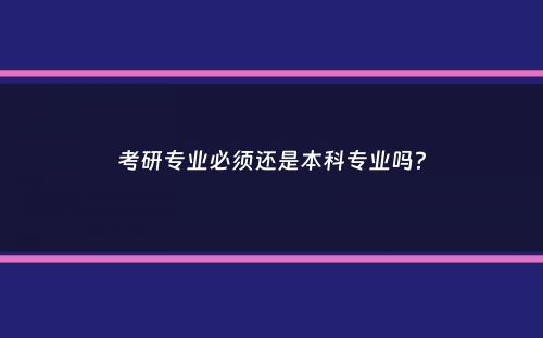 考研专业必须还是本科专业吗？