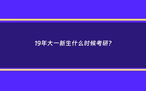 19年大一新生什么时候考研？