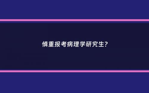 慎重报考病理学研究生？