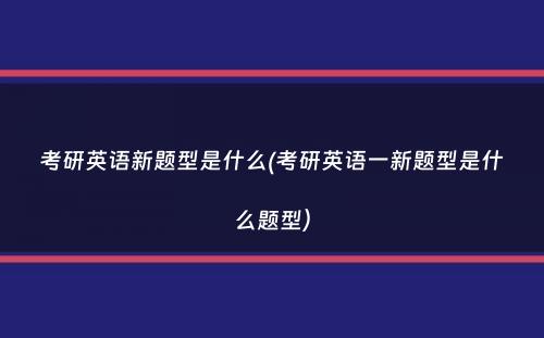 考研英语新题型是什么(考研英语一新题型是什么题型）