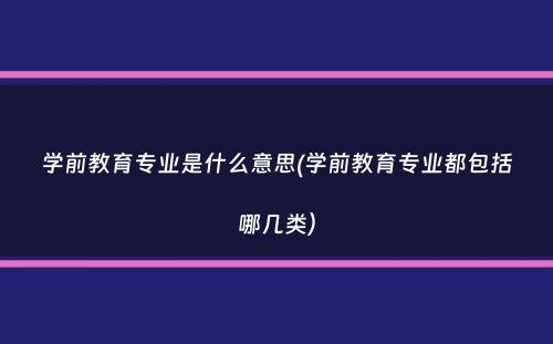 学前教育专业是什么意思(学前教育专业都包括哪几类）