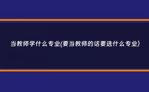 当教师学什么专业(要当教师的话要选什么专业）