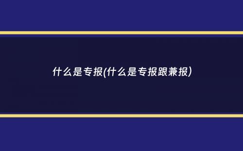 什么是专报(什么是专报跟兼报）