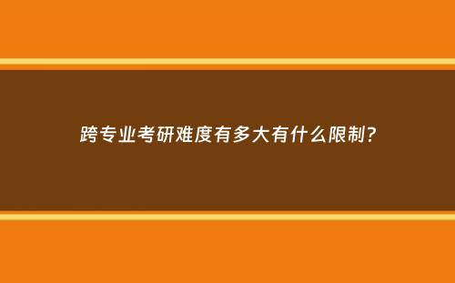 跨专业考研难度有多大有什么限制？