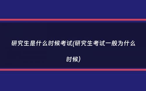 研究生是什么时候考试(研究生考试一般为什么时候）