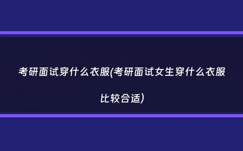 考研面试穿什么衣服(考研面试女生穿什么衣服比较合适）