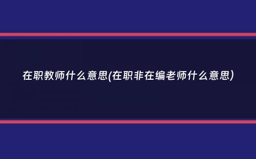 在职教师什么意思(在职非在编老师什么意思）