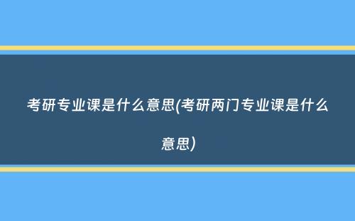 考研专业课是什么意思(考研两门专业课是什么意思）