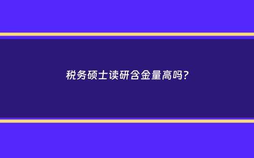 税务硕士读研含金量高吗？