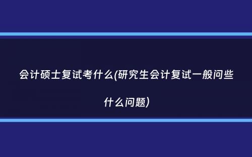 会计硕士复试考什么(研究生会计复试一般问些什么问题）