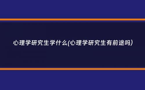 心理学研究生学什么(心理学研究生有前途吗）