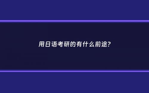 用日语考研的有什么前途？