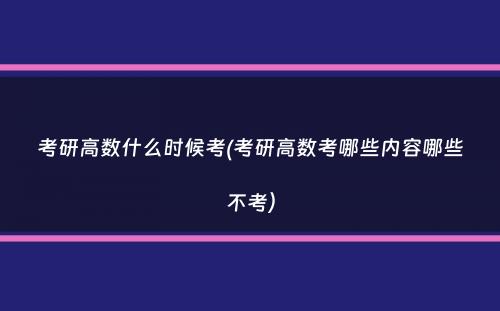 考研高数什么时候考(考研高数考哪些内容哪些不考）