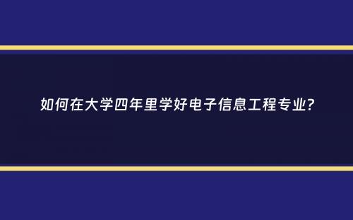 如何在大学四年里学好电子信息工程专业？